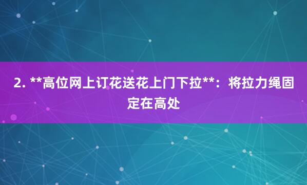 2. **高位网上订花送花上门下拉**:将拉力绳固定在高处