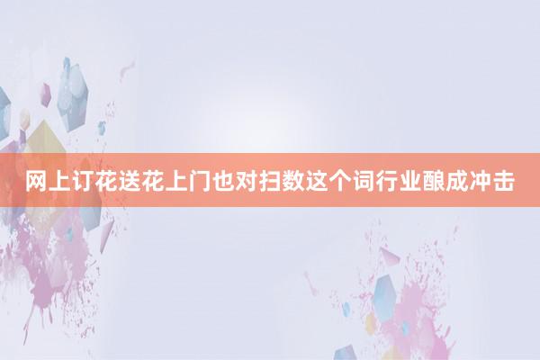 网上订花送花上门也对扫数这个词行业酿成冲击
