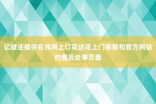 亿健还提供在线网上订花送花上门客服和官方网站的售后处事页面