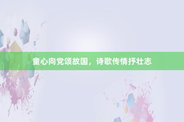 童心向党颂故国，诗歌传情抒壮志
