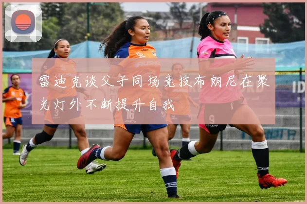 雷迪克谈父子同场竞技布朗尼在聚光灯外不断提升自我