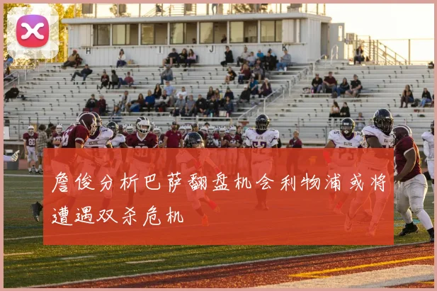 詹俊分析巴萨翻盘机会利物浦或将遭遇双杀危机