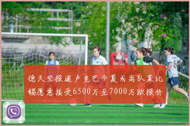 德天空报道卢克巴今夏或离队莱比锡愿意接受6500万至7000万欧报价