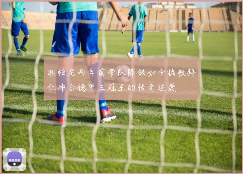 孔帕尼两年前带队降级如今执教拜仁冲击德甲三冠王的传奇逆袭