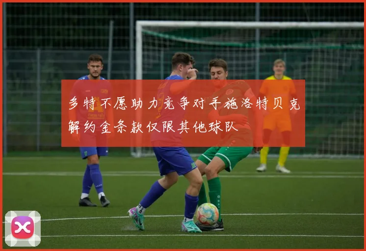 多特不愿助力竞争对手施洛特贝克解约金条款仅限其他球队