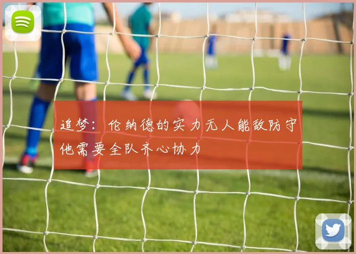 追梦：伦纳德的实力无人能敌防守他需要全队齐心协力