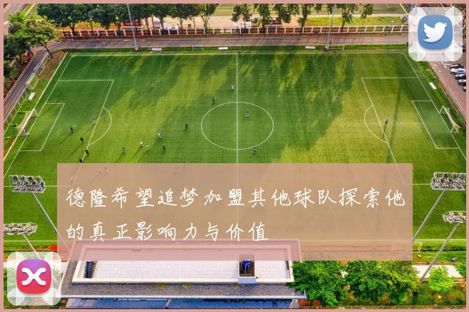 德隆希望追梦加盟其他球队探索他的真正影响力与价值