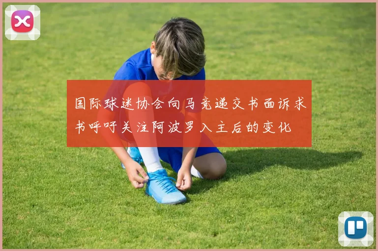 国际球迷协会向马竞递交书面诉求书呼吁关注阿波罗入主后的变化