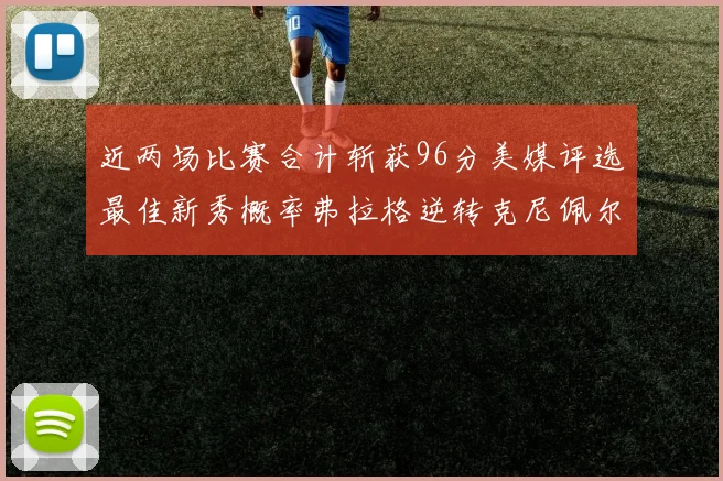 近两场比赛合计斩获96分美媒评选最佳新秀概率弗拉格逆转克尼佩尔