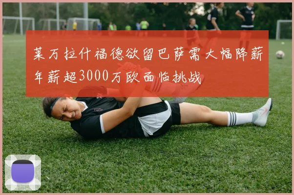 莱万拉什福德欲留巴萨需大幅降薪年薪超3000万欧面临挑战
