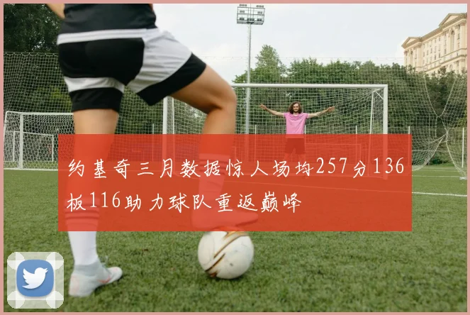 约基奇三月数据惊人场均257分136板116助力球队重返巅峰