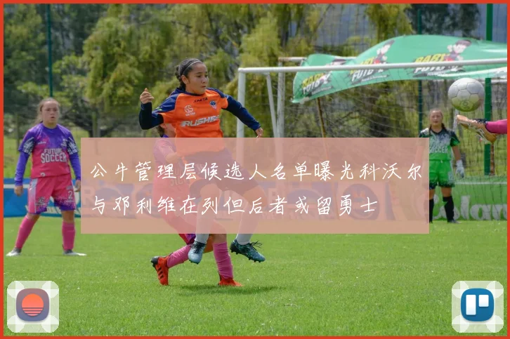 公牛管理层候选人名单曝光科沃尔与邓利维在列但后者或留勇士