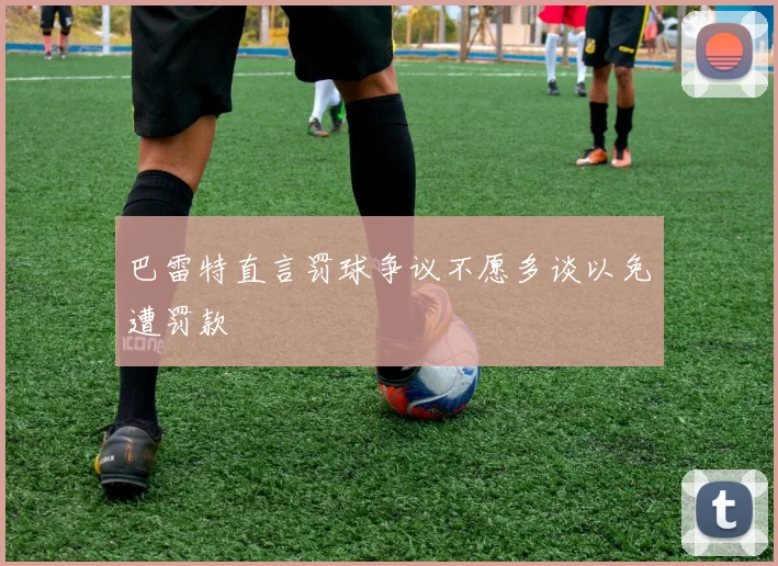 巴雷特直言罚球争议不愿多谈以免遭罚款