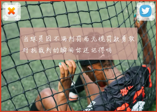 当球员因不满判罚而无视罚款勇敢对抗裁判的瞬间你还记得吗