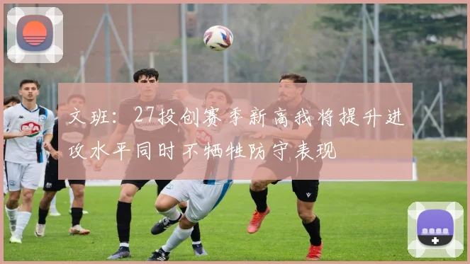 文班：27投创赛季新高我将提升进攻水平同时不牺牲防守表现