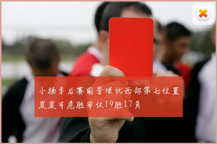 小杨季后赛前景堪忧西部第七位置岌岌可危胜率仅19胜17负