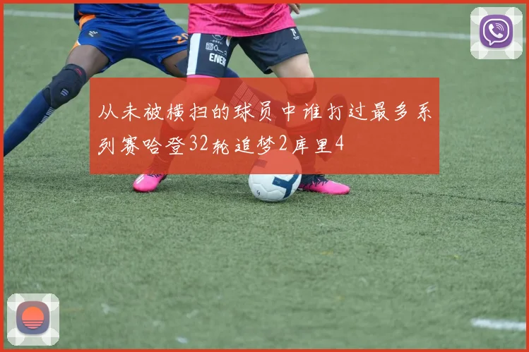 从未被横扫的球员中谁打过最多系列赛哈登32轮追梦2库里4