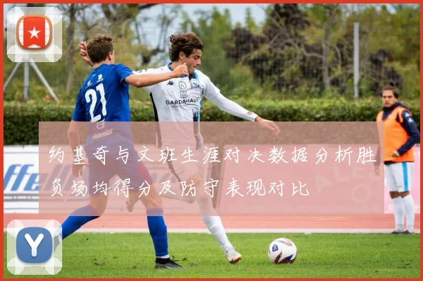 约基奇与文班生涯对决数据分析胜负场均得分及防守表现对比